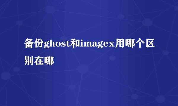 备份ghost和imagex用哪个区别在哪