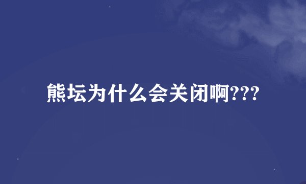 熊坛为什么会关闭啊???