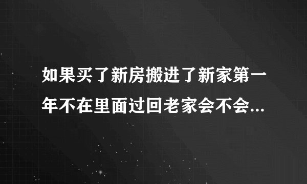 如果买了新房搬进了新家第一年不在里面过回老家会不会有什么说法?