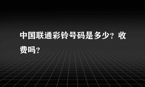 中国联通彩铃号码是多少？收费吗？