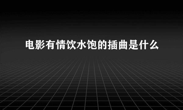 电影有情饮水饱的插曲是什么