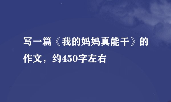 写一篇《我的妈妈真能干》的作文，约450字左右