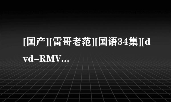 [国产][雷哥老范][国语34集][dvd-RMVB]_雷哥老范.23.国语中字.DVD高清完整版下载，谢谢