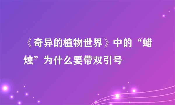 《奇异的植物世界》中的“蜡烛”为什么要带双引号
