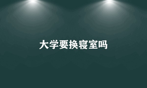 大学要换寝室吗
