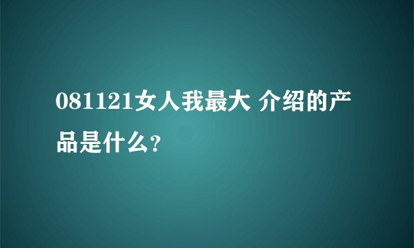 081121女人我最大 介绍的产品是什么？