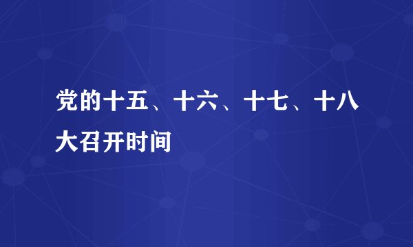 党的十五、十六、十七、十八大召开时间