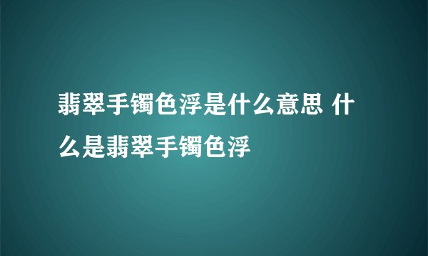 翡翠手镯色浮是什么意思 什么是翡翠手镯色浮