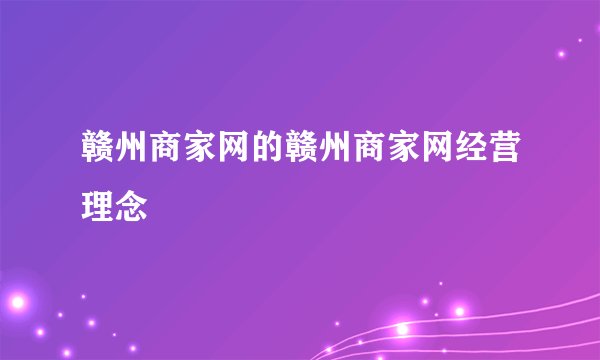 赣州商家网的赣州商家网经营理念