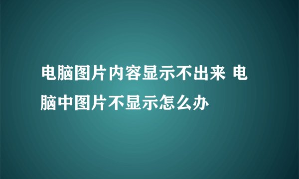 电脑图片内容显示不出来 电脑中图片不显示怎么办