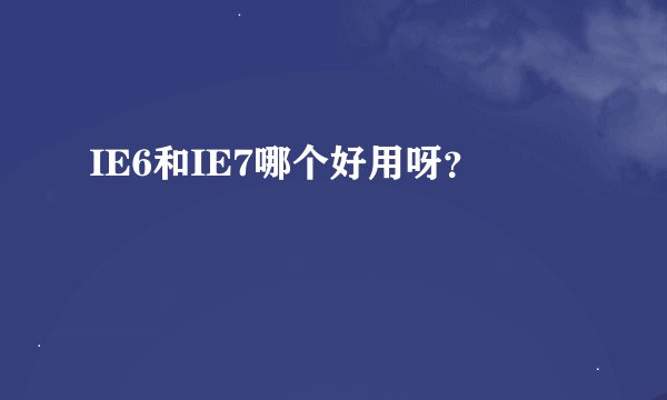IE6和IE7哪个好用呀？