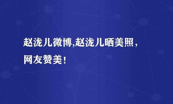 赵泷儿微博,赵泷儿晒美照,网友赞美!