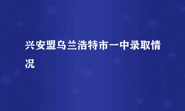 兴安盟乌兰浩特市一中录取情况