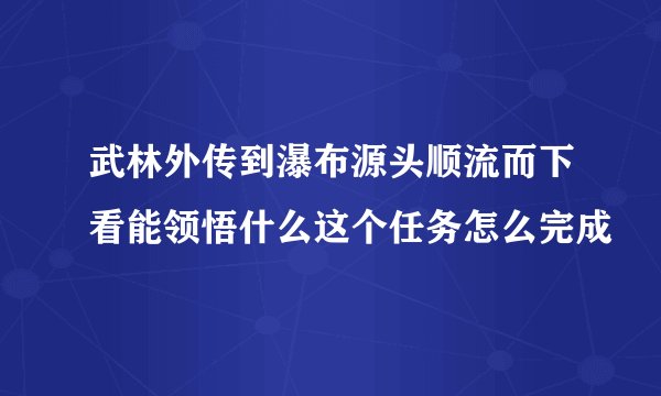 武林外传到瀑布源头顺流而下看能领悟什么这个任务怎么完成