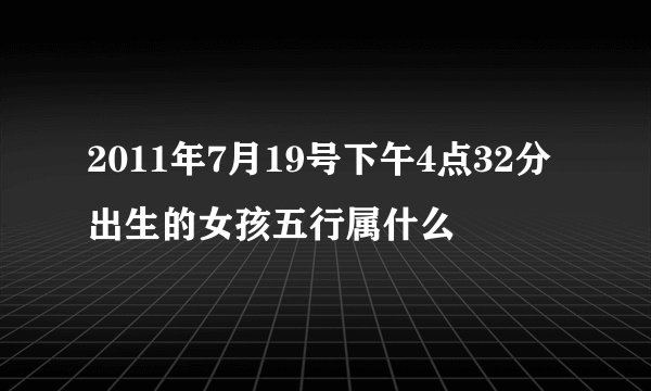 2011年7月19号下午4点32分出生的女孩五行属什么