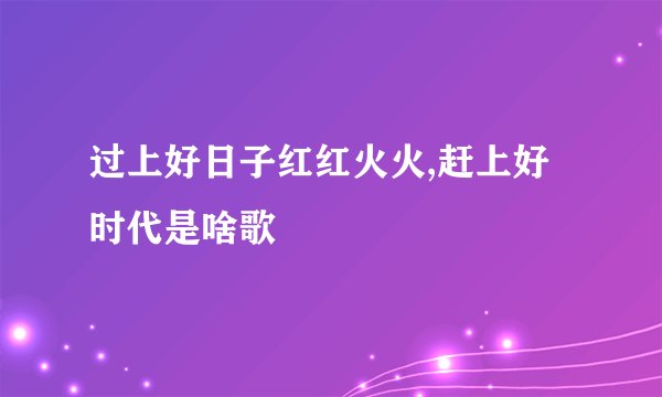 过上好日子红红火火,赶上好时代是啥歌