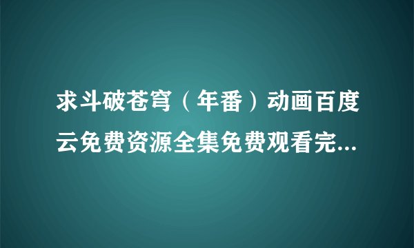 求斗破苍穹（年番）动画百度云免费资源全集免费观看完整无删减在线观看高清资源