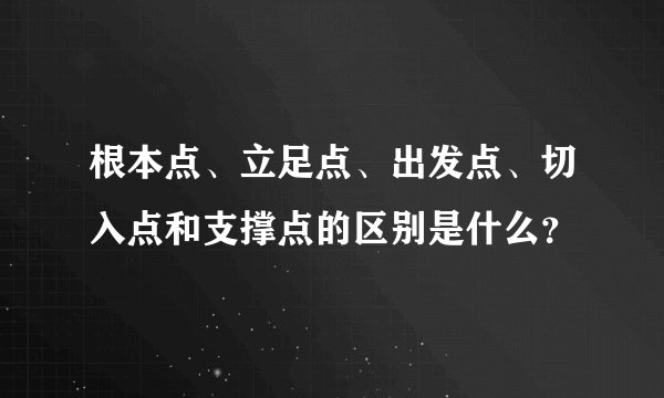 根本点、立足点、出发点、切入点和支撑点的区别是什么？