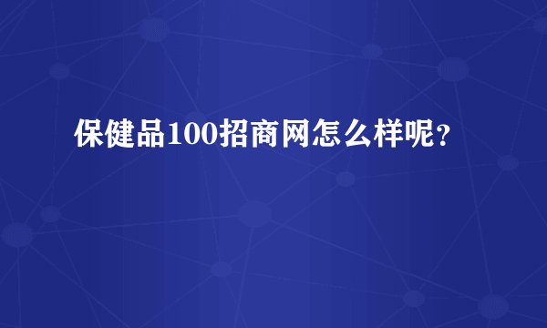保健品100招商网怎么样呢？