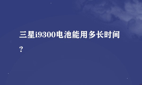 三星i9300电池能用多长时间？