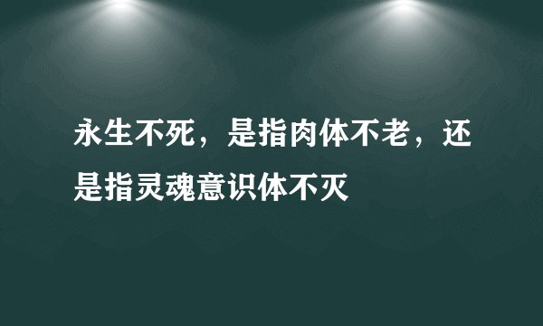 永生不死,是指肉体不老,还是指灵魂意识体不灭