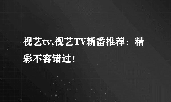 视艺tv,视艺TV新番推荐：精彩不容错过！