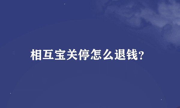 相互宝关停怎么退钱？