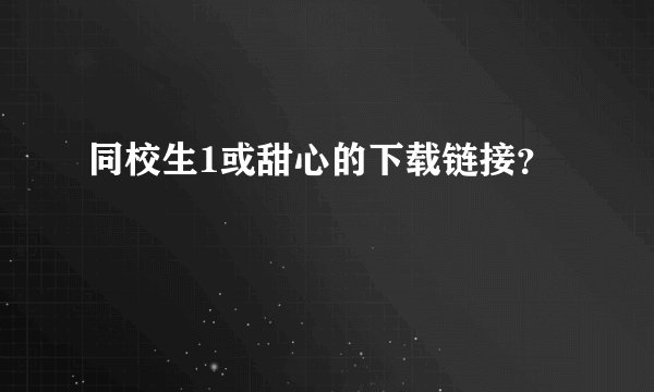 同校生1或甜心的下载链接？