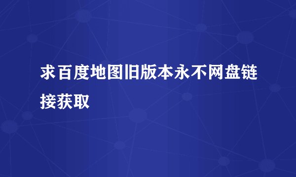 求百度地图旧版本永不网盘链接获取