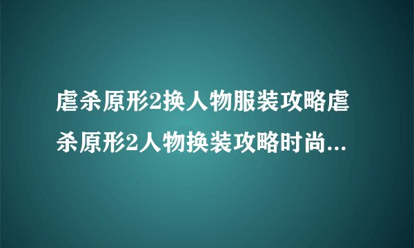 虐杀原形2换人物服装攻略虐杀原形2人物换装攻略时尚搭配完全指南