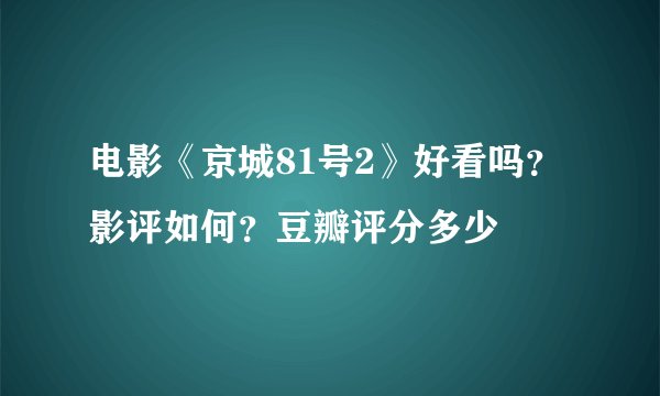 电影《京城81号2》好看吗?影评如何?豆瓣评分多少