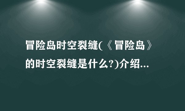 冒险岛时空裂缝(《冒险岛》的时空裂缝是什么?)介绍_冒险岛时空裂缝(《冒险岛》的时空裂缝是什么?)是什么