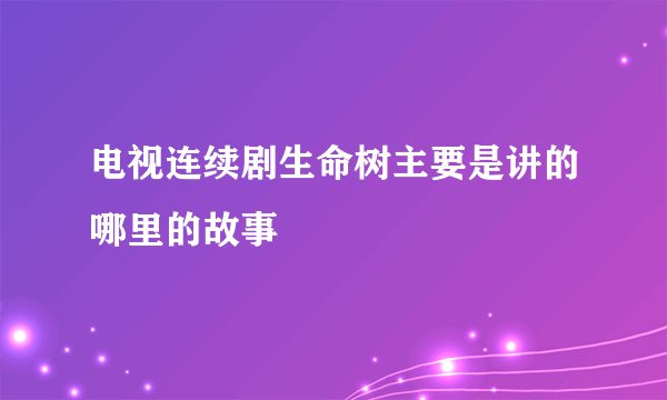 电视连续剧生命树主要是讲的哪里的故事