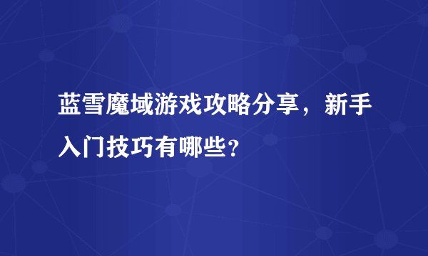 蓝雪魔域游戏攻略分享，新手入门技巧有哪些？