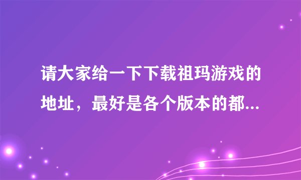 请大家给一下下载祖玛游戏的地址,最好是各个版本的都有,谢谢