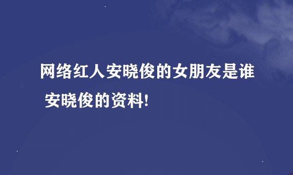 网络红人安晓俊的女朋友是谁 安晓俊的资料!