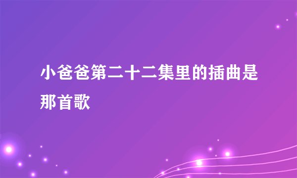 小爸爸第二十二集里的插曲是那首歌