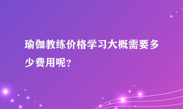 瑜伽教练价格学习大概需要多少费用呢?