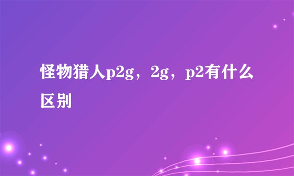 怪物猎人p2g，2g，p2有什么区别