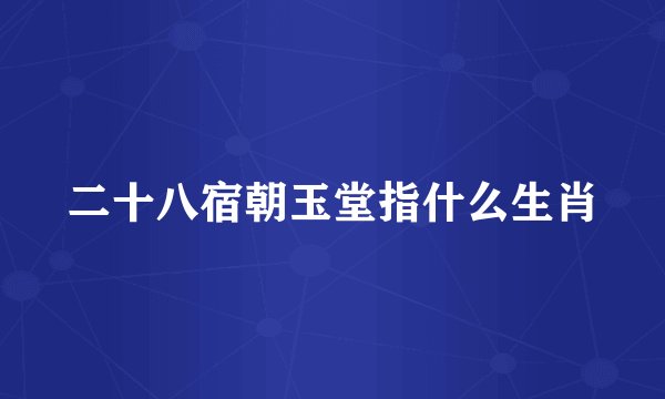 二十八宿朝玉堂指什么生肖