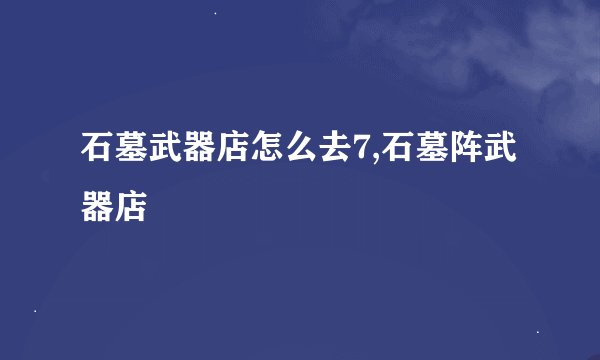 石墓武器店怎么去7,石墓阵武器店