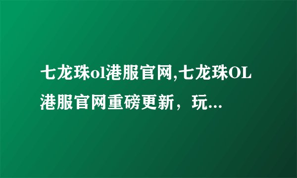 七龙珠ol港服官网,七龙珠OL港服官网重磅更新,玩法更丰富!