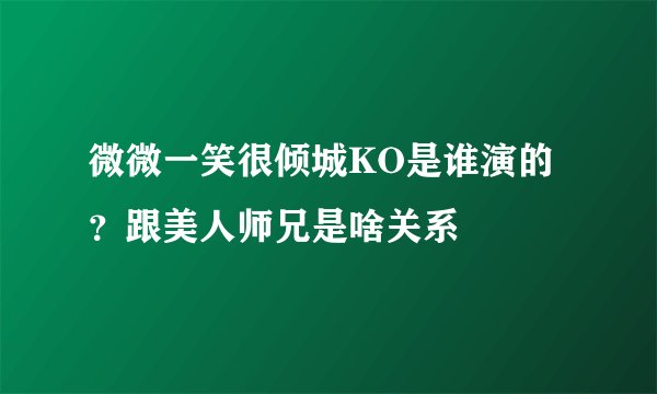 微微一笑很倾城KO是谁演的？跟美人师兄是啥关系