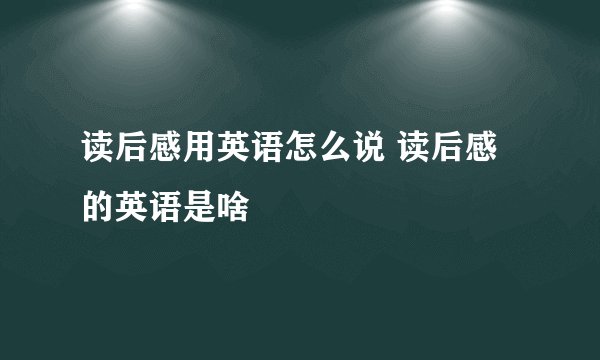 读后感用英语怎么说 读后感的英语是啥
