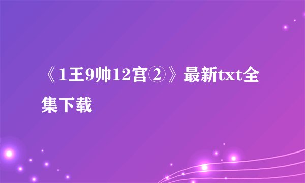 《1王9帅12宫②》最新txt全集下载
