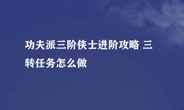 功夫派三阶侠士进阶攻略 三转任务怎么做