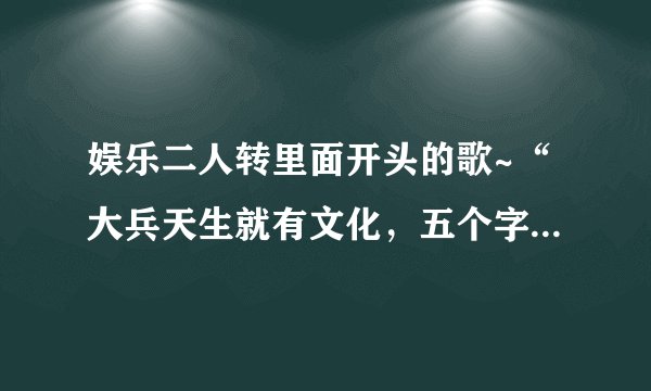 娱乐二人转里面开头的歌~“大兵天生就有文化，五个字能写错仨”那首歌的MP3下载地址谁有啊~