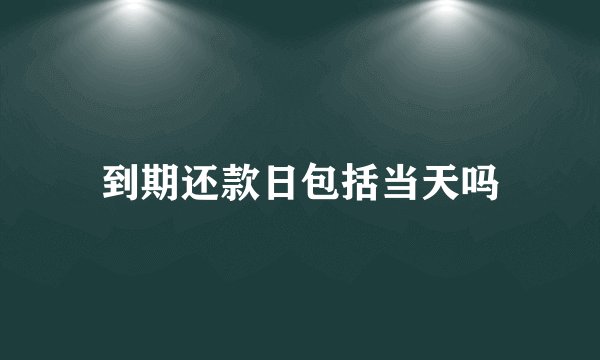 到期还款日包括当天吗