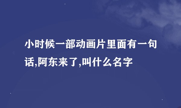 小时候一部动画片里面有一句话,阿东来了,叫什么名字