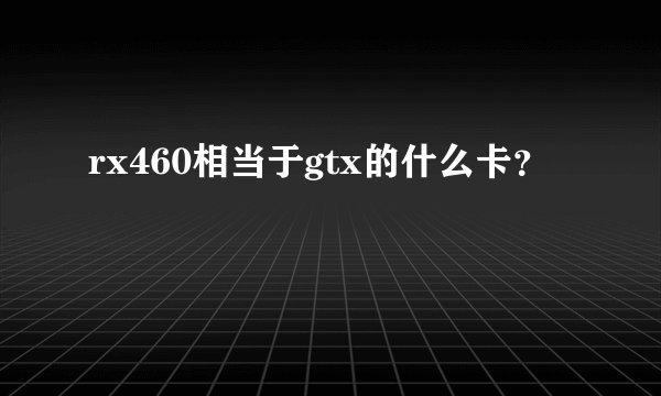 rx460相当于gtx的什么卡？